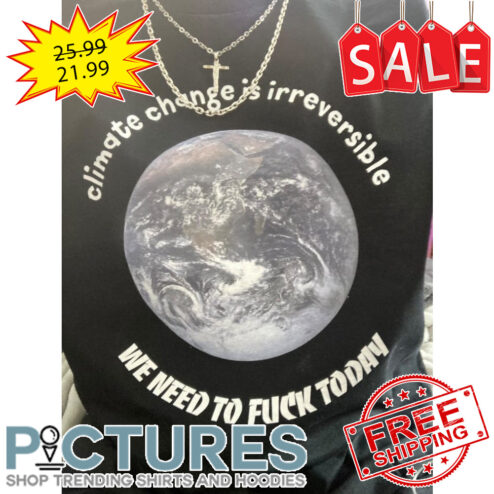 Earth climate change is irreversible we need to fuck today shirt