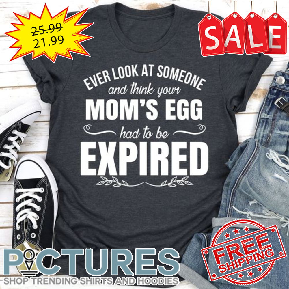 Ever look at someone and think your mom's egg had to be expired shirt