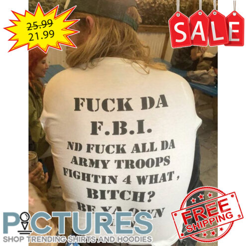 Fuck DA FBI ND fuck all DA army troops fightin 4 what Bitch be ya own man shirt