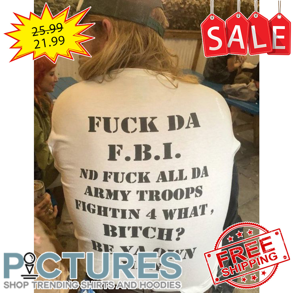 Fuck DA FBI ND fuck all DA army troops fightin 4 what Bitch be ya own man shirt