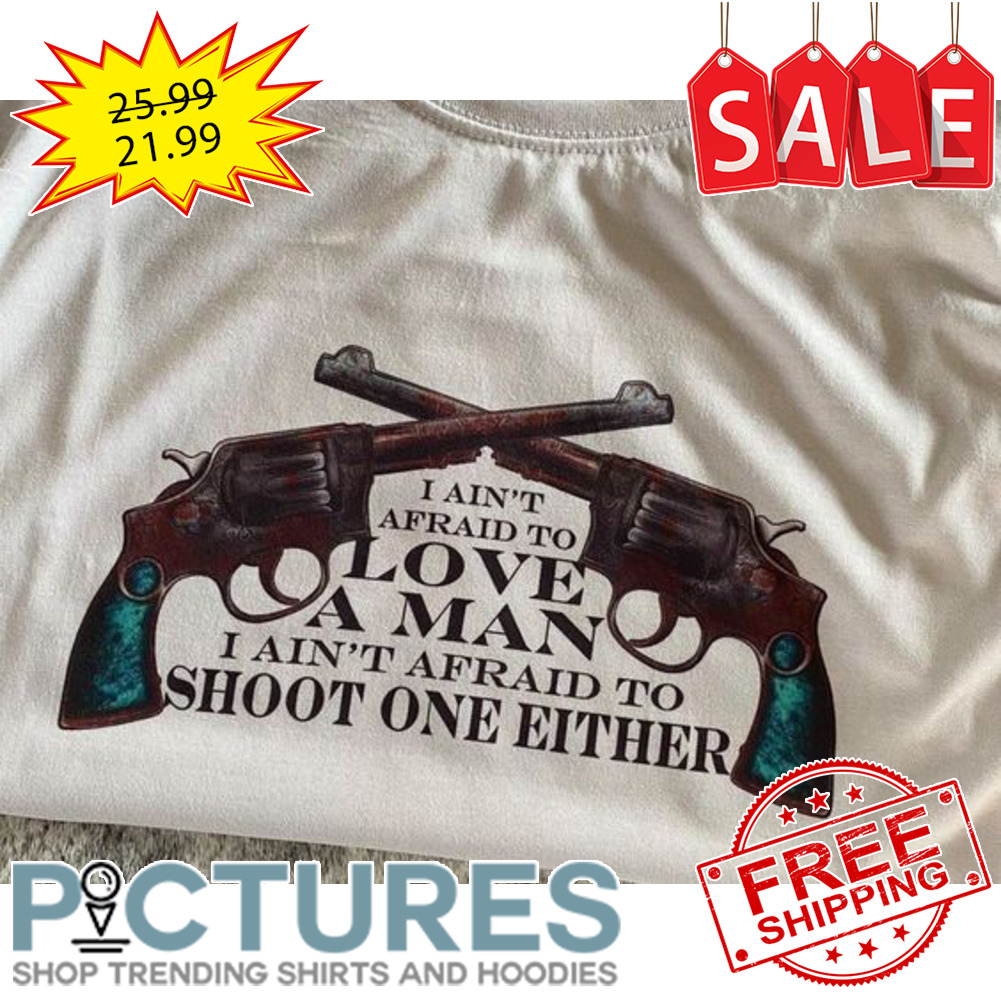 Guns I ain't afraid to love a man I ain't afraid to shoot one either shirt