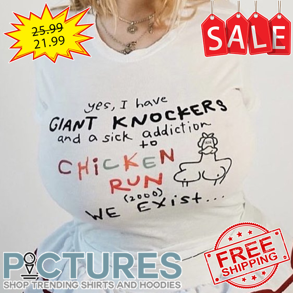 Yes I have giant knockers and a sick addiction to chicken run 2000 we exist shirt