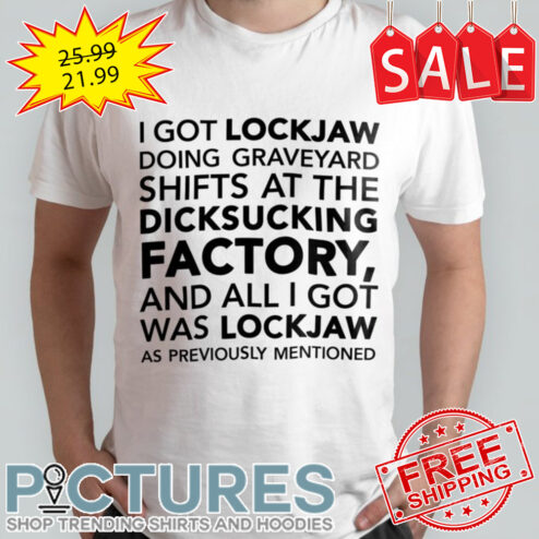 I got lockjaw doing graveyard shifts at the dicksucking factory and all I got was lockjaw as previously mentioned shirt