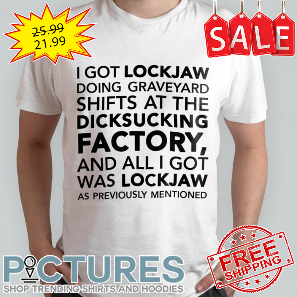 I got lockjaw doing graveyard shifts at the dicksucking factory and all I got was lockjaw as previously mentioned shirt