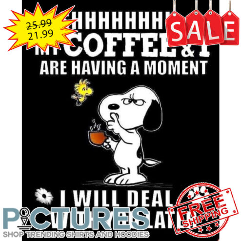 Snoopy shhhh my coffee and I are having a moment I will deal with you later shirt