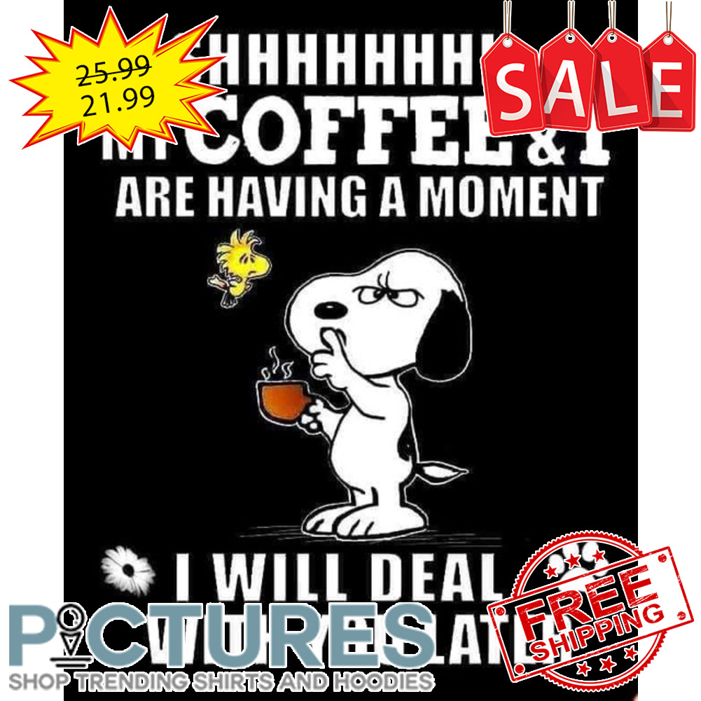 Snoopy shhhh my coffee and I are having a moment I will deal with you later shirt