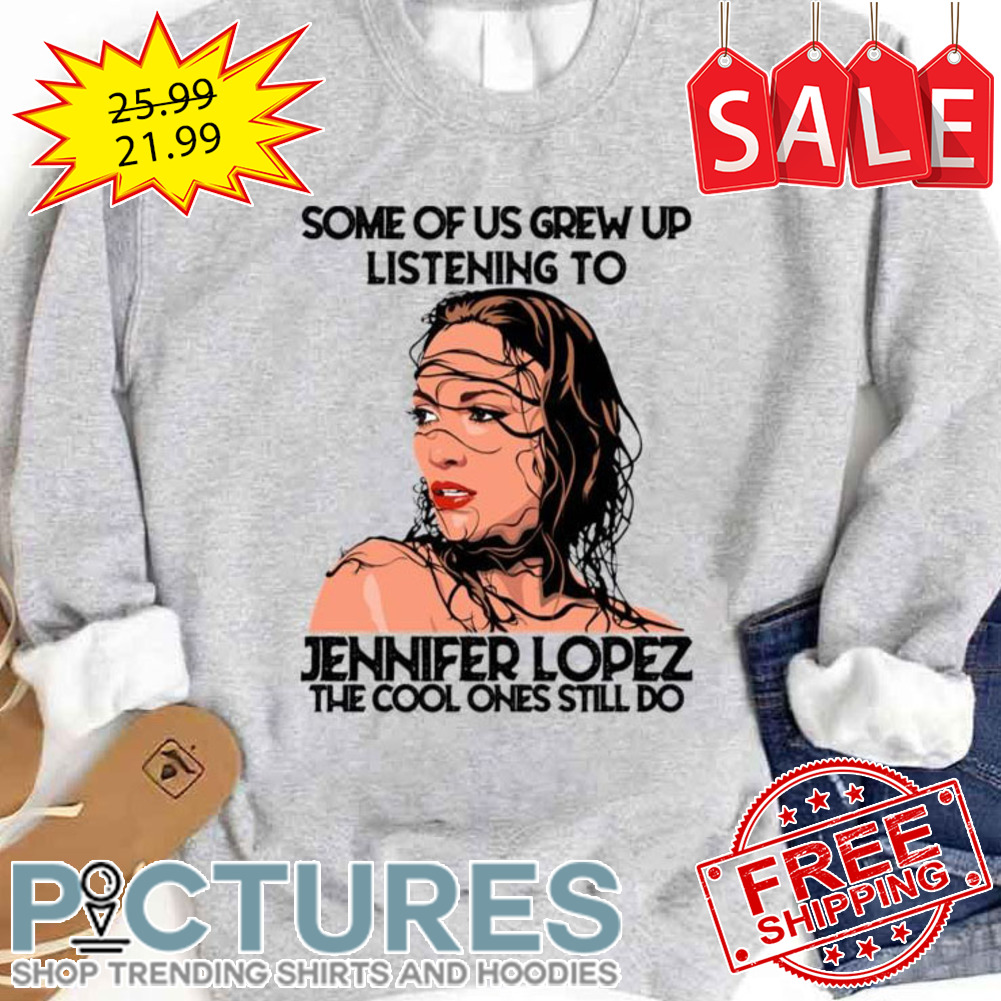 Some Of Us Grew Up Listening To Jennifer Lopez shirt