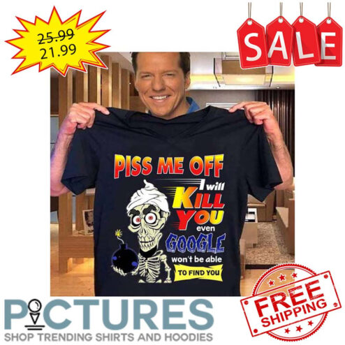 Achmed piss me off I will kill you even google won't be able to find you shirt