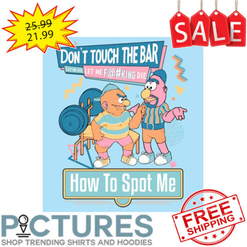 Don't touch the bar let me die let me fucking die how to spot me shirt
