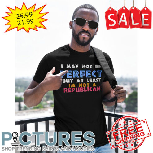 I may not be perfect but at least i'm not a republican shirt