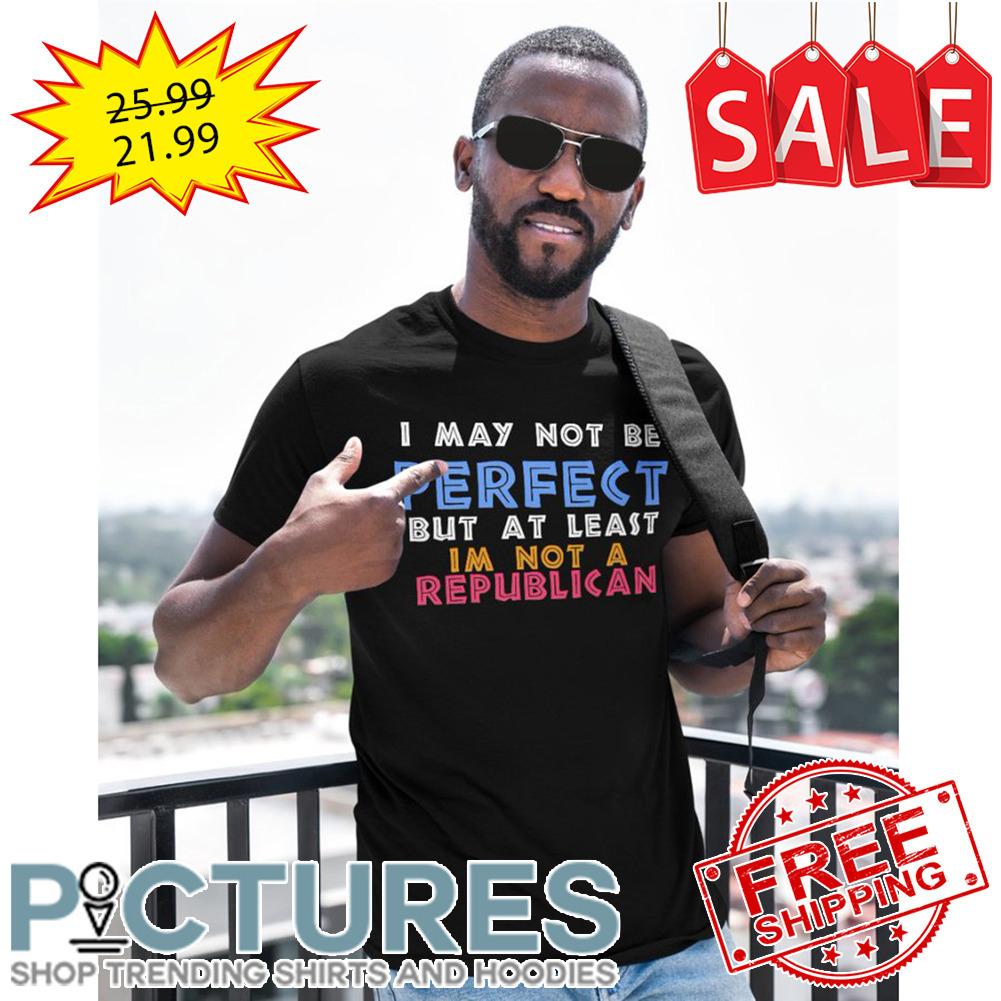 I may not be perfect but at least i'm not a republican shirt