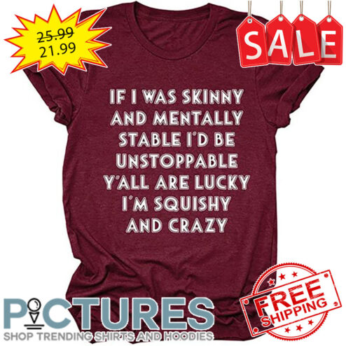 If I was skinny and mentally stable i'd be unstoppable y'all are lucky i'm squishy and crazy shirt