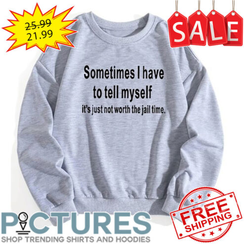 Sometimes I have to tell myself it's just not worth the jail time shirt
