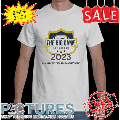The Big game Super Bowl 2023 I am here just for the Halftime show shirt