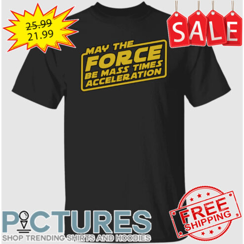 May The Force Be Mass Times Acceleration shirt