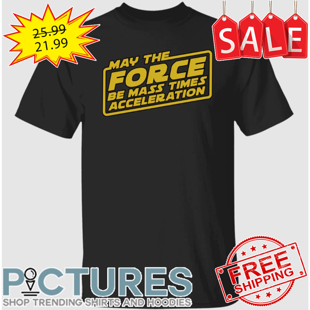 May The Force Be Mass Times Acceleration shirt