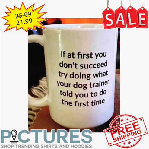 If at first you don't succeed try doing what your dog trainer told you to do the first time mug