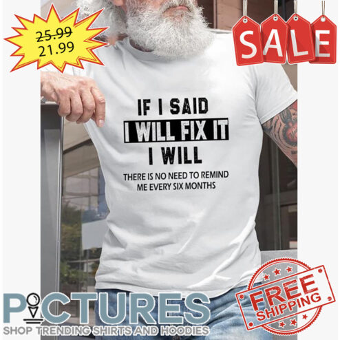 If I said I will fix it I will there is no need to remind me every six months shirt