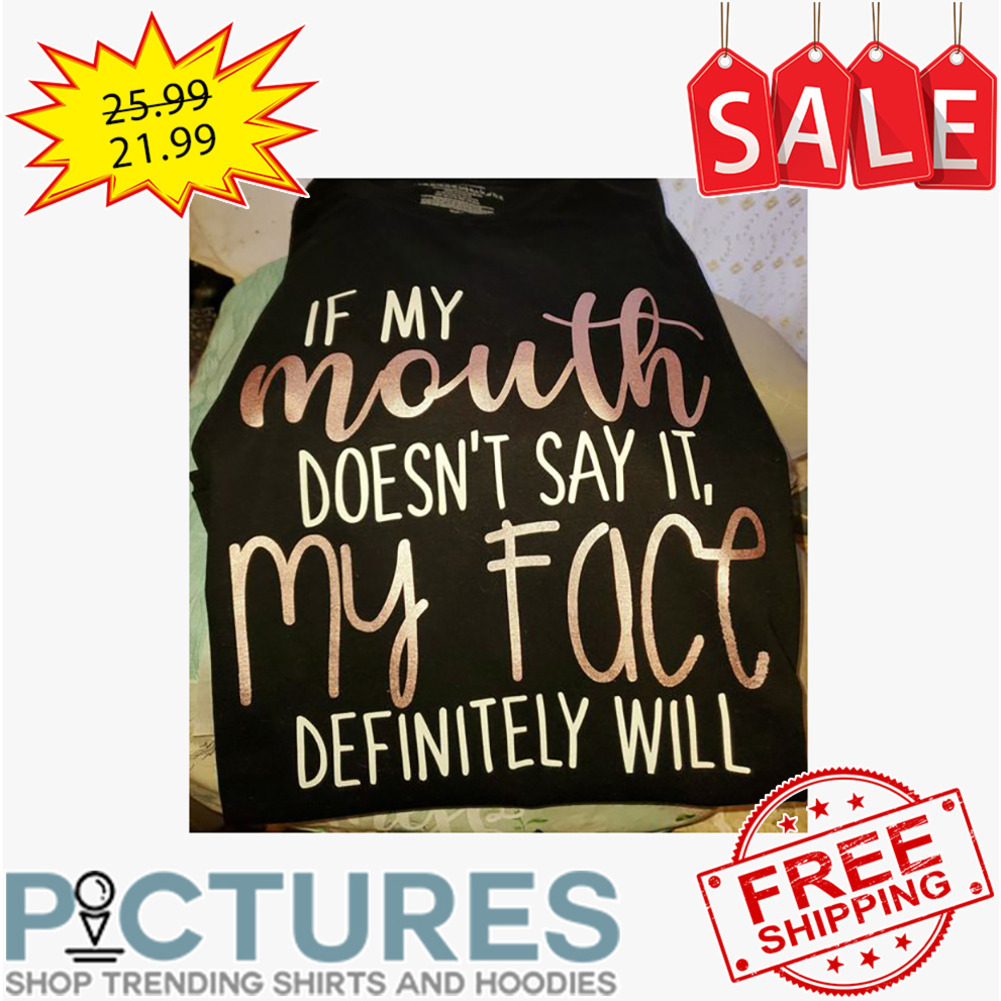 If my mouth doesn't say it my face definitely will shirt
