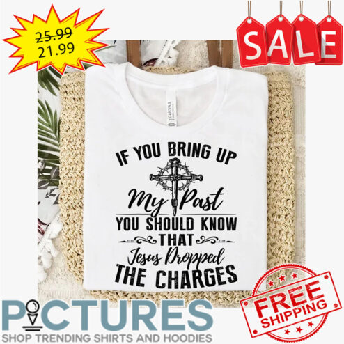 If you bring up my past you should know that Jesus dropped the charges shirt