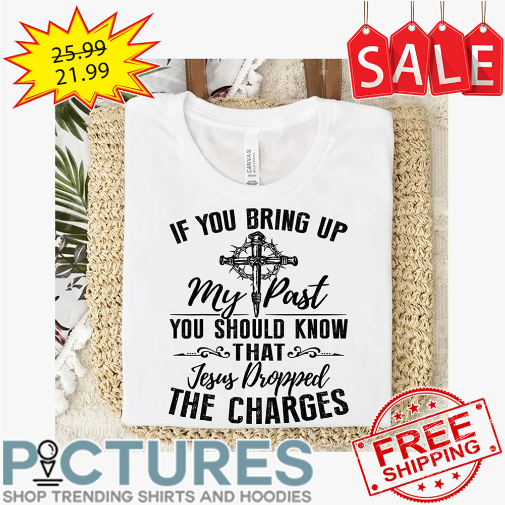 If you bring up my past you should know that Jesus dropped the charges shirt
