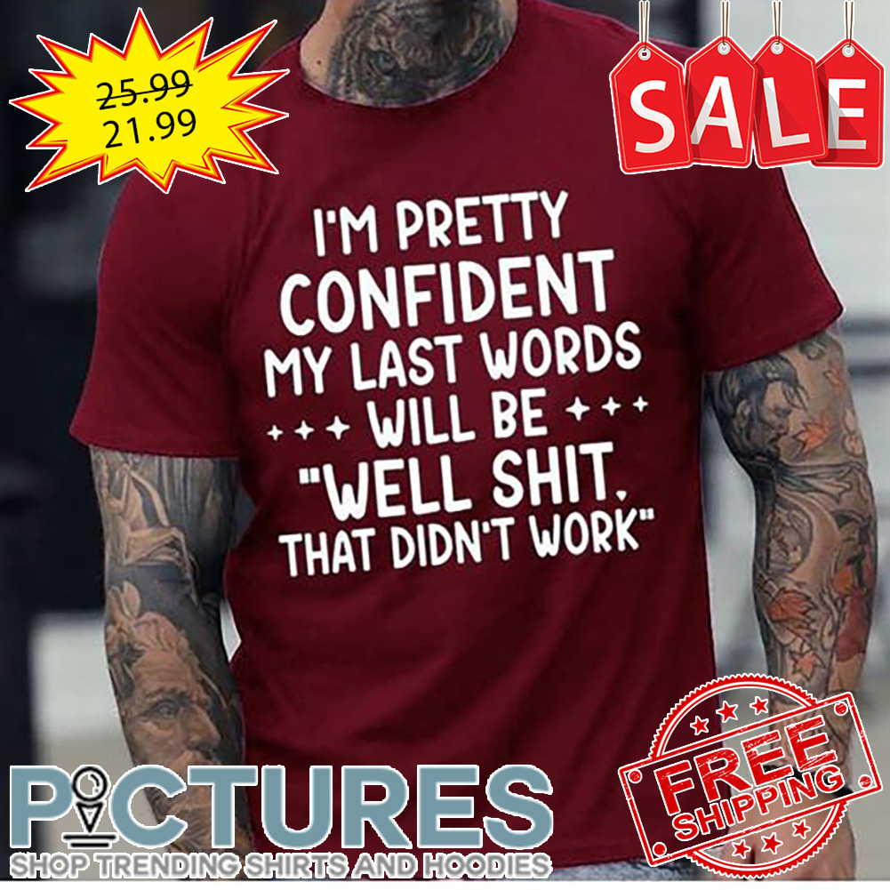 I'm pretty confident my last words will be well shit that didn't work shirt