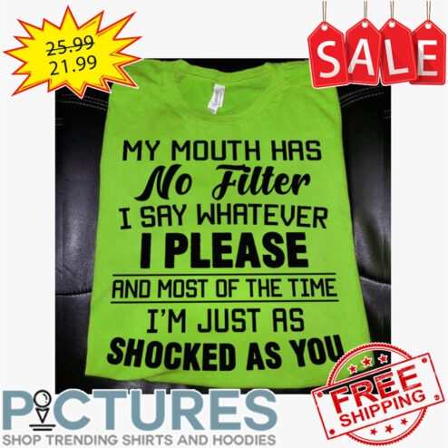 My mouth has no filter I say whatever I please and most of the time i'm just as schocked as you shirt
