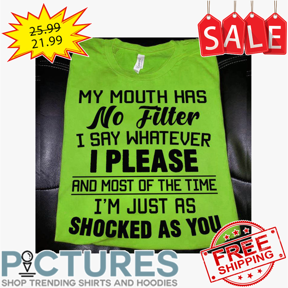 My mouth has no filter I say whatever I please and most of the time i'm just as schocked as you shirt My mouth has no filter I say whatever I please and most of the time i'm just as schocked as you shirt
