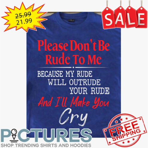 Please don't be rude to me because my rude will outrude your rude and i'll make you cry shirt