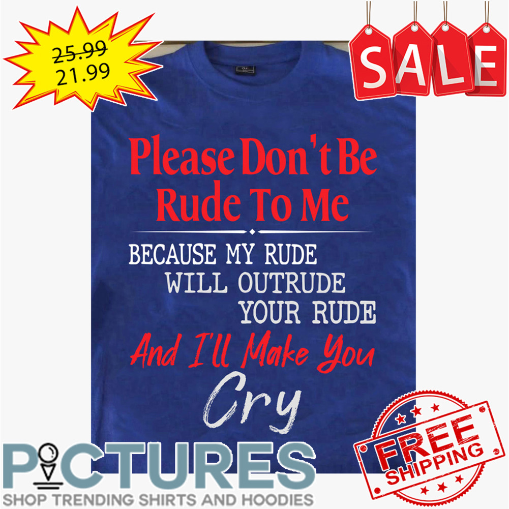 Please don't be rude to me because my rude will outrude your rude and i'll make you cry shirt
