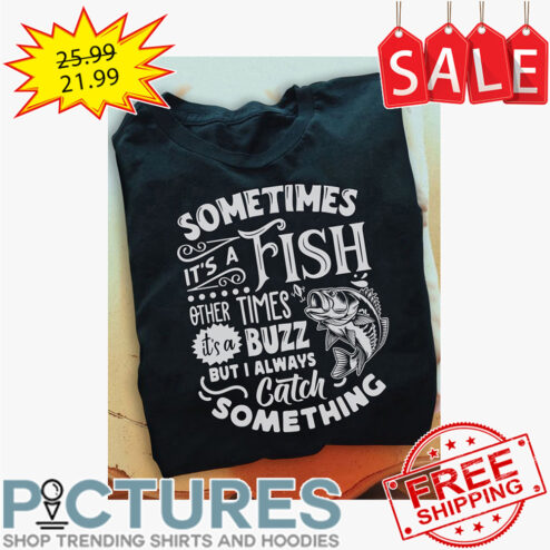 Sometimes it's a fish other times it's a buzz but I always catch something shirt