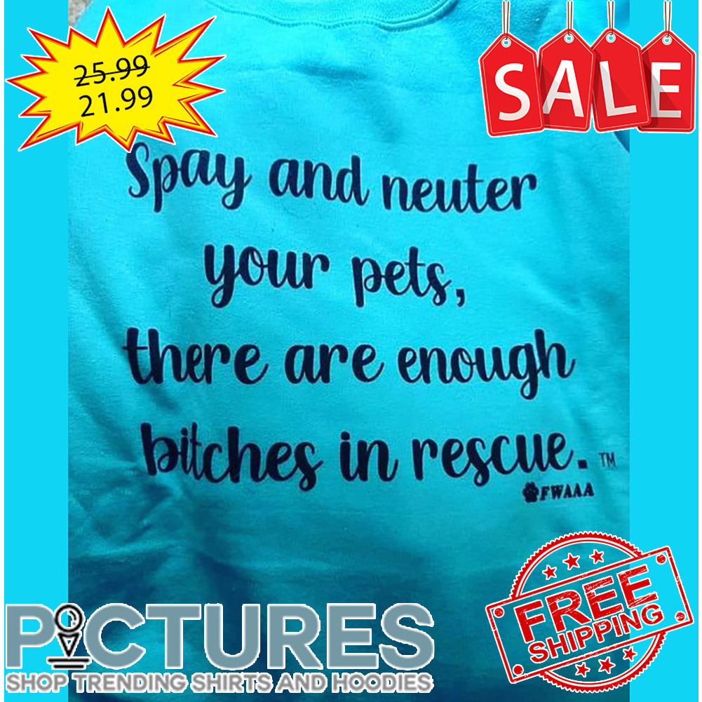 Spay and neuter your pets there are enough bitches in rescue shirt