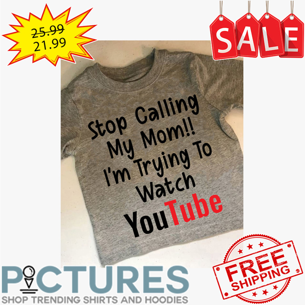 Stop calling my mom i'm trying to watch Youtube shirt