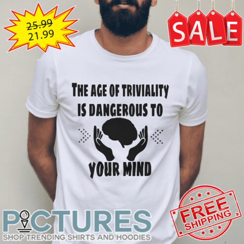 The age of triviality is dangerous to your mind shirt
