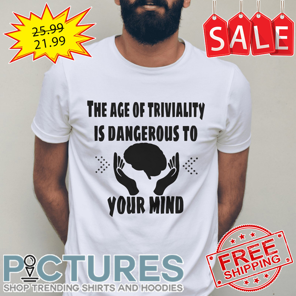 The age of triviality is dangerous to your mind shirt