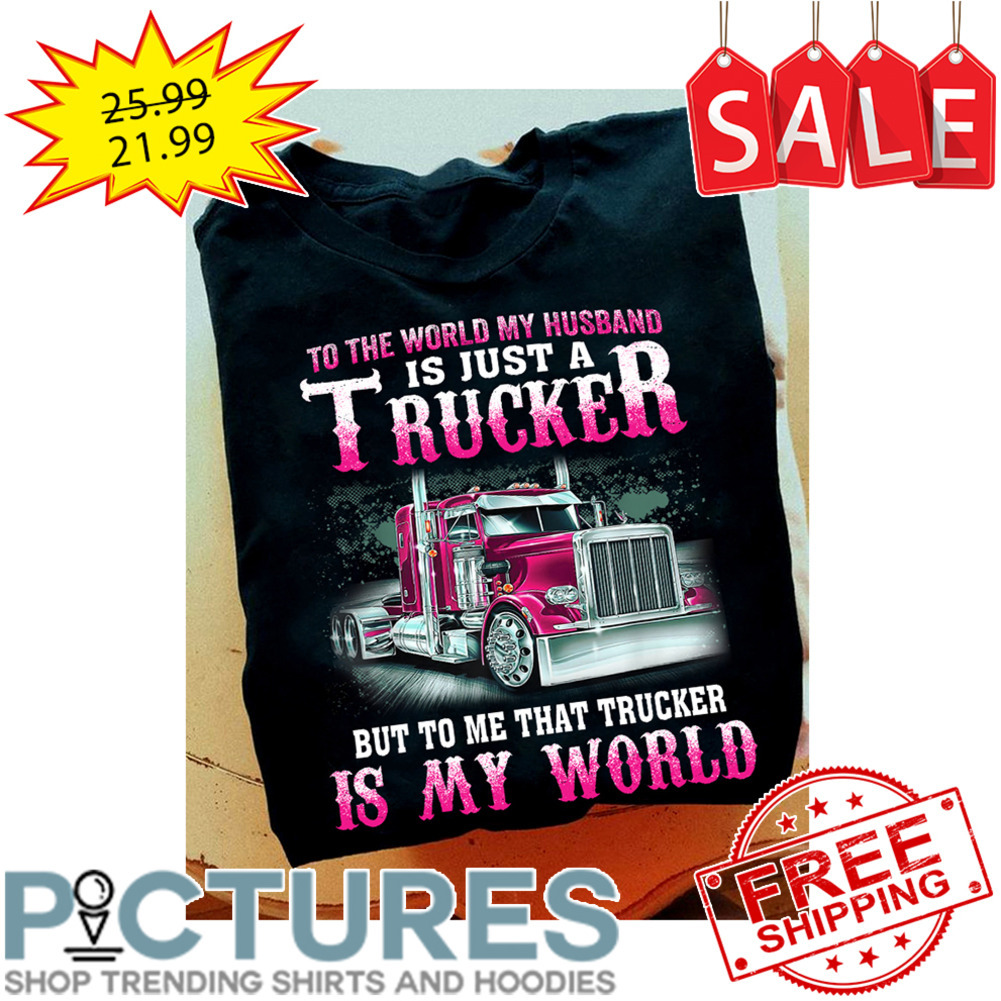 To the world my husband is just a trucker but to me that trucker is my world shirt