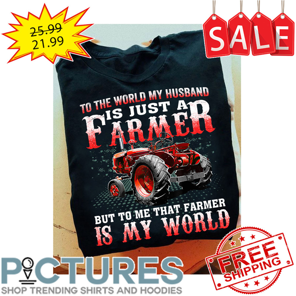 Tractor To the world my husband is just a farmer but to me that farmer is my world shirt
