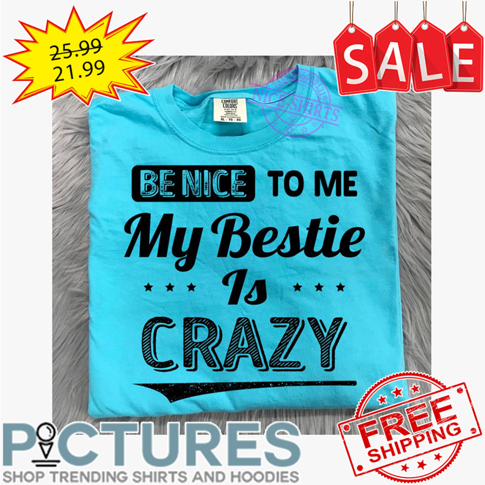Be nice to me my bestie is crazy shirt