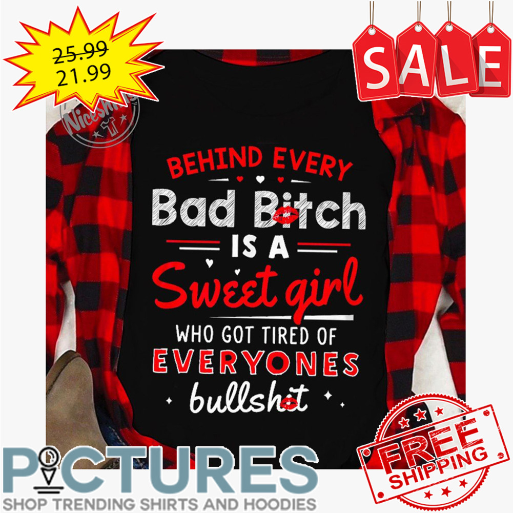 Behind every bad bitch is a sweet girl who got tired of everyones bullshit shirt