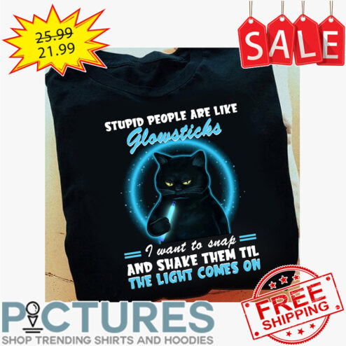 Black cat stupid people are like glowsticks I want to snap and shake them til the light comes on shirt