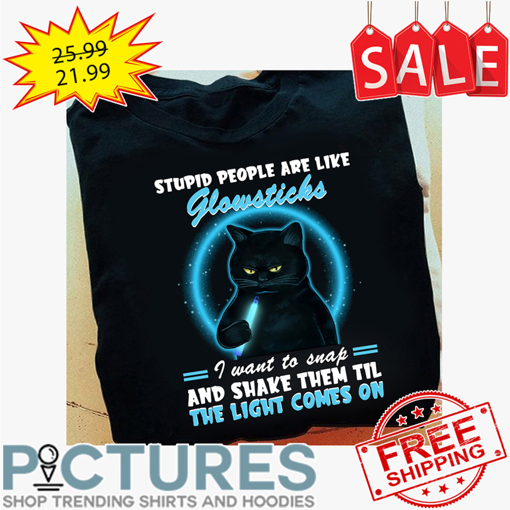 Black cat stupid people are like glowsticks I want to snap and shake them til the light comes on shirt