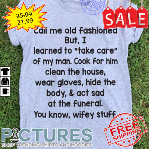 Call me old fashioned but I learned to take care of my man cook for him clean the house wear gloves hid the body and act sad at the funeral you know wifey stuff shirt