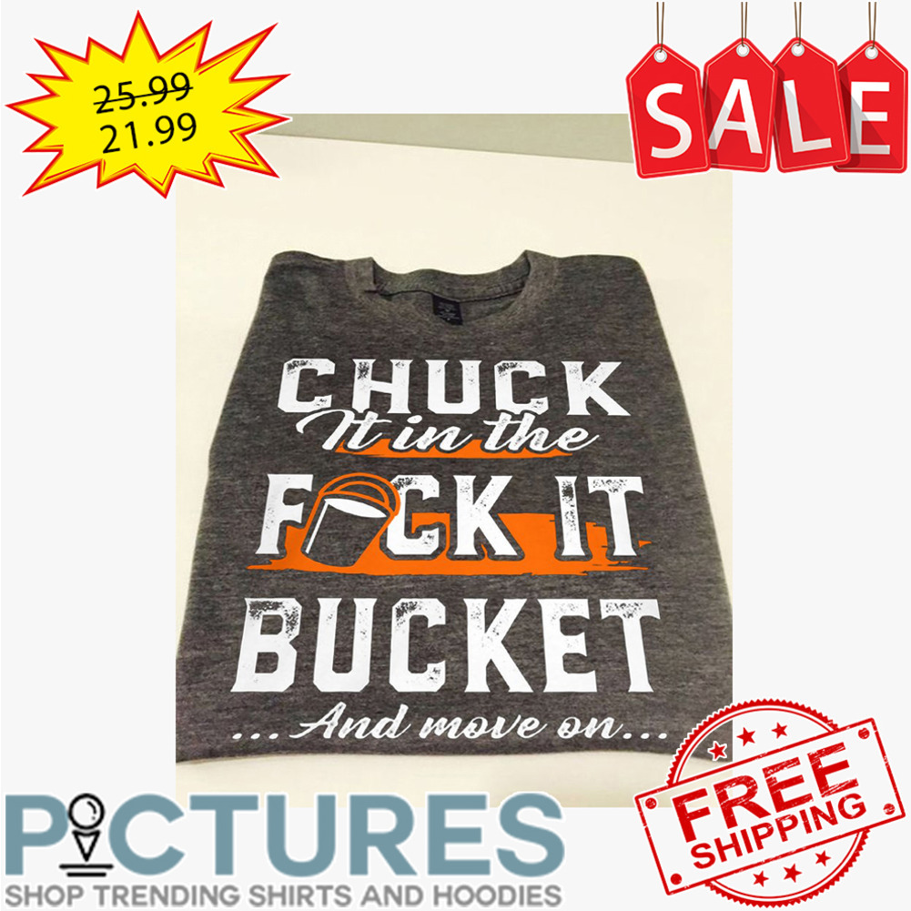 Chuck it in the fuck it bucket and move on shirt
