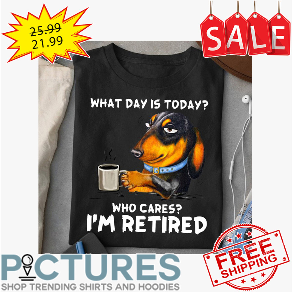 Dachshund Coffee what day is today who cares i'm retired shirt