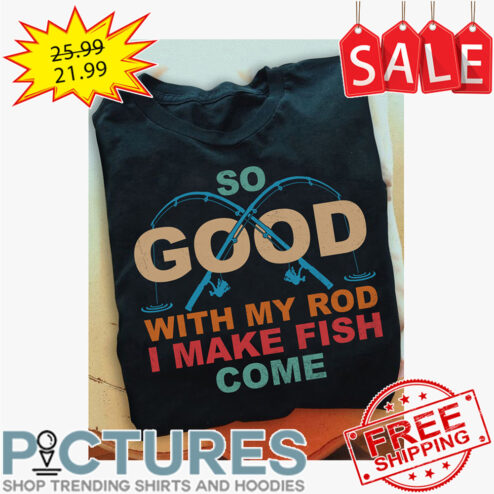 Fishing so good with my rod I make fish come shirt