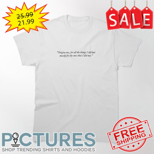 Forgive me for all the things I did but mostly for the ones that I did not shirt