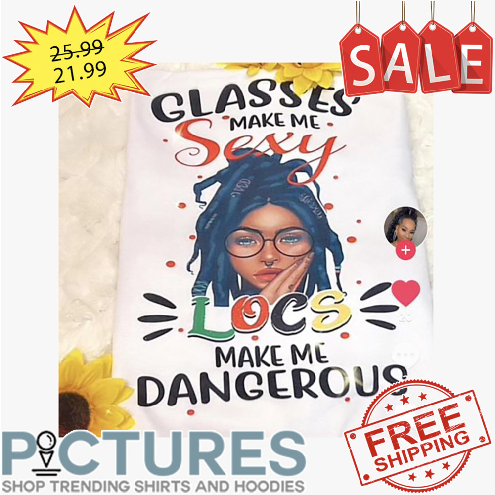 Glasses make me sexy locs make me dangerous shirt