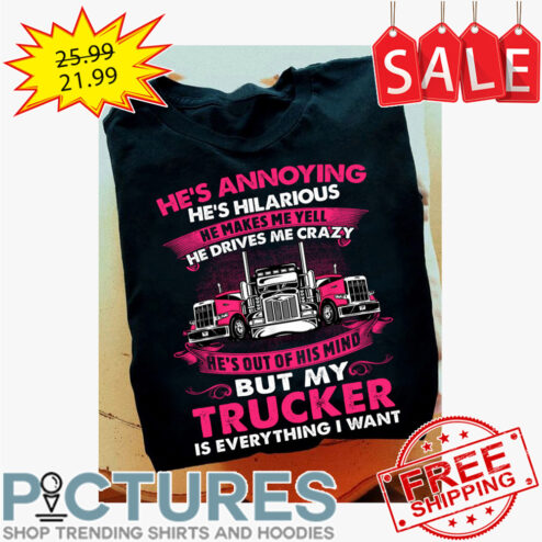 He's annoying he's hilarious he makes me yell he drives me crazy he's out of his mind but my trucker is everything I want shirt