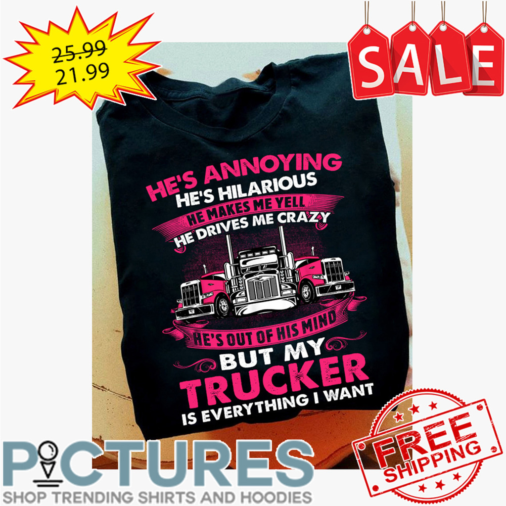 He's annoying he's hilarious he makes me yell he drives me crazy he's out of his mind but my trucker is everything I want shirt