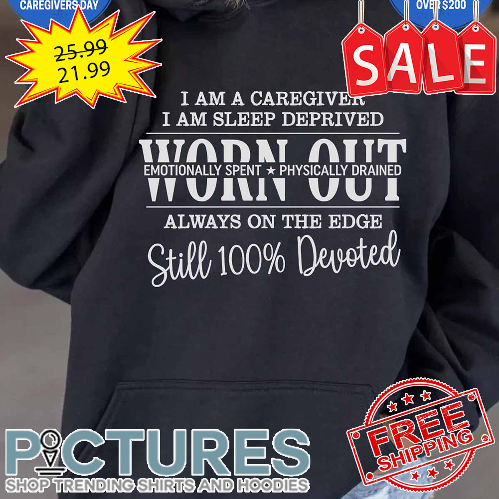 I am a caregiver I am sleep deprived worn out emotionally spent physically drained always on the edge still 100' devoted shirt